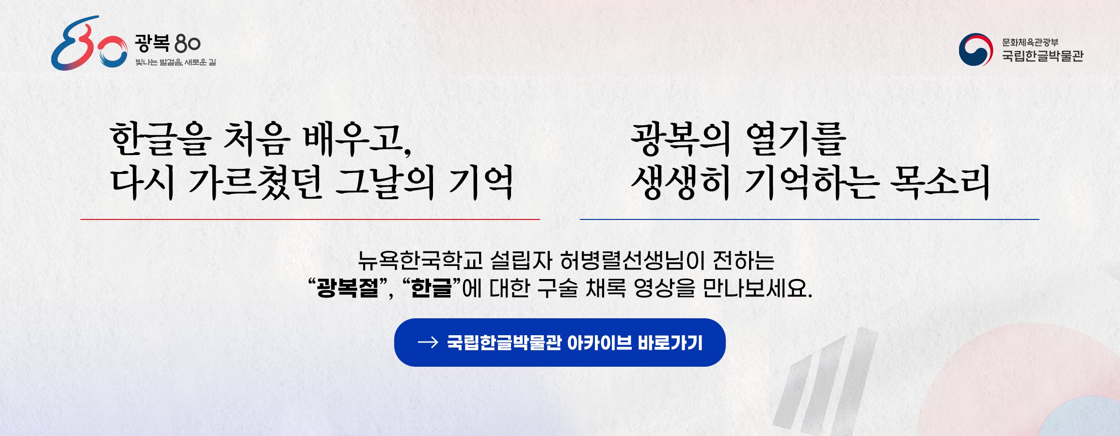 광복 80주년 빛나는 발걸음, 새로운 길, 문화체육관광부, 국립한글박물관, 한글을 처음 배우고, 다시 가르쳤던 그날의 기억, 광복의 열기를 생생히 기억하는 목소리, 뉴욕한국학교 설립자 허병렬선생님이 전하는 “광복절”, “한글”에 대한 구술 채록 영상을 만나보세요., 국립한글박물관 아카이브 바로가기