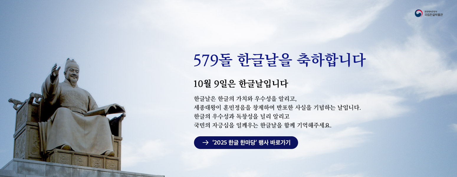 579돌 한글날을 축하합니다, 한글날은 한글의 가치와 우수성을 알리고, 세종대왕이 훈민정음을 창제하여 반포한 사실을 기념하는 날입니다. 한글의 우수성과 독창성을 널리 알리고 국민의 자긍심을 일깨우는 한글날을 함께 기억해주세요. ‘2025 한글 한마당’ 행사 바로가기