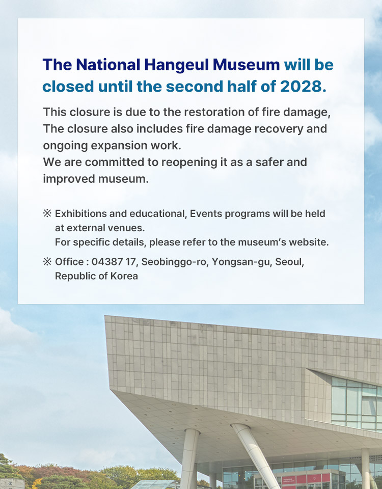 This closure is due to the restoration of fire damage, The closure also includes fire damage recovery and ongoing expansion work. We are committed to reopening it as a safer and improved museum.
※ Exhibitions and educational, Events programs will be held at external venues. For specific details, please refer to the museum’s website.
※ Office : 04387 17, Seobinggo-ro, Yongsan-gu, Seoul, Republic of Korea
