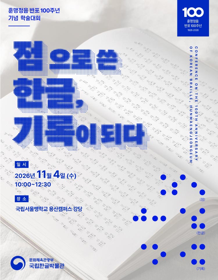 훈맹정음 반포 100주년 기념 학술대회, 점으로 쓴 한글, 기록이 되다, CONFERENCE ON THE 100TH ANNIVERSARY OF KOREAN BRAILLE, HUNMAENGJEONGEUM, 훈맹정음 반포 100주년, 1926-2026, 2026.11.4.(수) 10:00~12:30, 국립서울맹학교 용산캠퍼스 강당, 문화체육관광부 국립한글박물관
