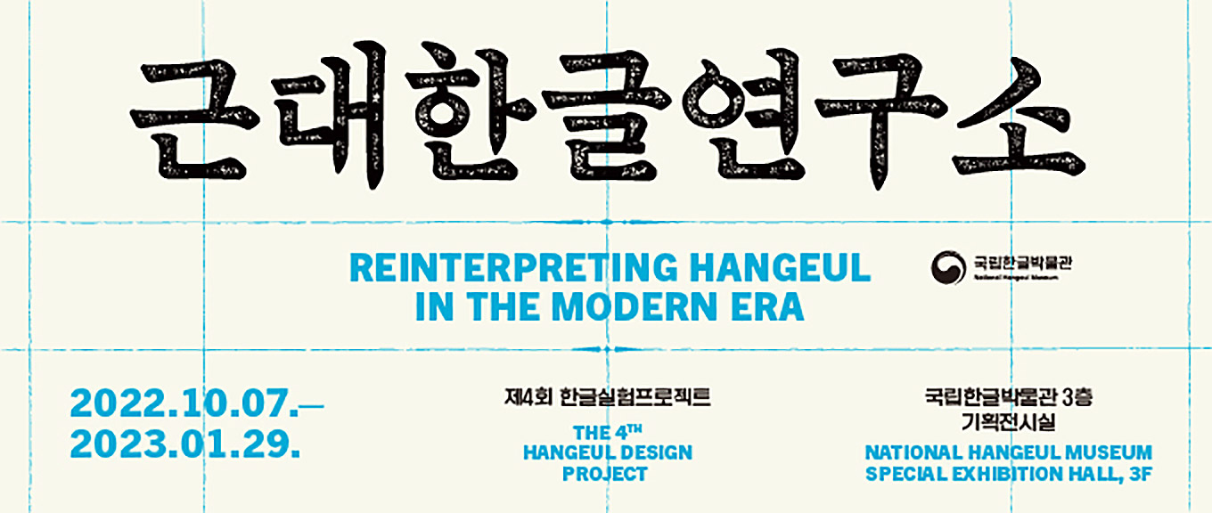 제4회 한글실험프로젝트 근대 한글 연구소 국립한글박물관 3층 기획전시실, The 4th Hangeul Design Project, Reinterpreting Hangeul in the modern era, National Hangeul museum Special Exbibition Hall, 3F, 2022.10.07.-2023.01.29.