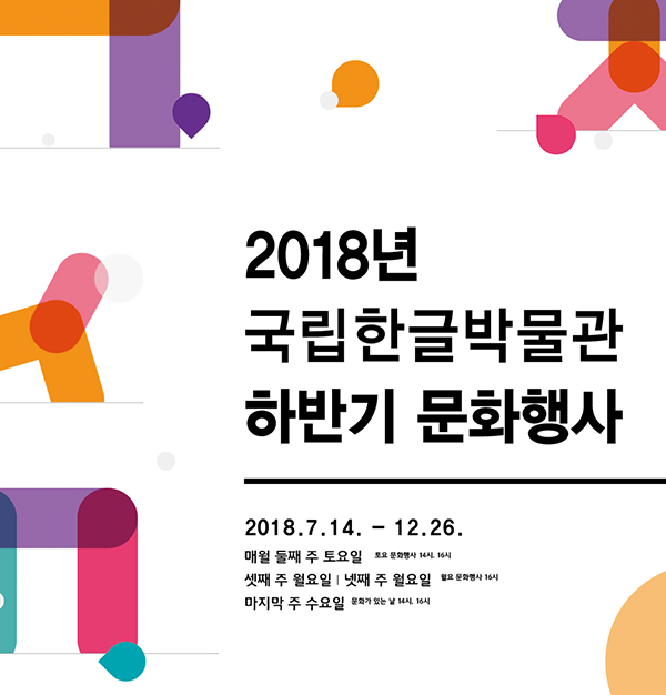 2018년 국립한글박물관 하반기 문화행사, 2018.7.14. - 12.26., 매월 둘째 주 토요일 토요 문화행사, 14시, 16시, 셋째 주 월요일, 넷째 주 월요일 월요 문화행사 16시, 마지막 주 수요일  문화가 있는 날, 14시, 16시