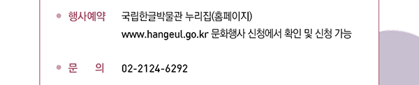 행사예약, 국립한글박물관 누리집(홈페이지) www.hangeul.go.kr 문화행사 신청에서 확인 및 신청 가능, 문의 02-2124-6292