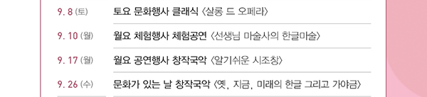 9.8(토), 토요 문화행사, 클래식, 살롱 드 오페라, 9.10(월), 월요 체험행사, 체험공연, 선생님 마술사의 한글마술, 9.17(월), 월요 공연행사 창작국악, 알기쉬운 시조창, 9.26(수),  문화가 있는 날, 창작국악, 옛, 지금, 미래의 한글 그리고 가야금