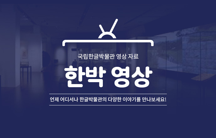 국립한글박물관 영상 자료, 한박 영상, 언제 어디서나 한글박물관의 다양한 이야기를 만나보세요