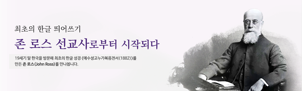 최초의 한글 띄어쓰기, 존 로스 선교사로부터 시작되다, 19세기 말 한국을 방문해 최초의 한글 성경 예수셩경누가복음젼셔(1882)를 만든 존 로스를 만나봅니다.