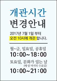 개관시간 변경 안내, 2017년 7월 1일 토요일 부터 오전 10시에 개관 합니다. 월~금, 일요일, 공휴일 10:00~18:00, 토요일, 문화가 있는 날(매 달 마지막 수요일) 10:00~21:00