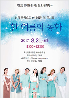 국립한글박물관 8월 월요 문화행사 창작 국악으로 심(心)쿵! 북 콘서트 한 여름의 동화 2017.8.21.(월) 11:00~12:00 / 국립한글박물관 지하1층 강당 / 취학 아동 이상 / 무료 / 누리집 사전 신청 www.hangeul.go.kr / 문의 02-2124-6292 국립한글박물관 National Hangeul Museum
