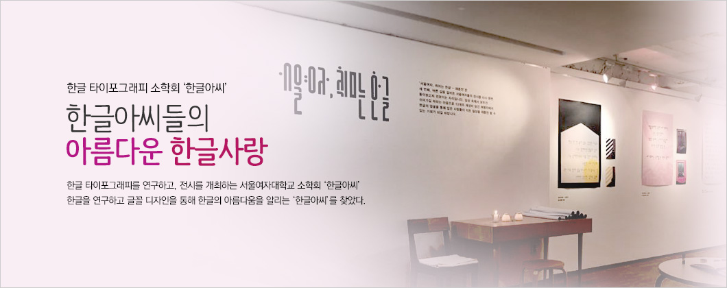 한글 타이포그래피 연구회 한글아씨, 한글을 사랑하는 아름다운 시각문화, 한글 타이포그래피를 연구하고, 전시를 개최하는 서울여자대학교 소모임 한글아씨, 한글을 연구하고 글꼴 디자인을 통해 한글의 아름다움을 알리는 한글아씨를 찾았다.