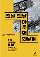 옛날 옛날 아주 먼 옛날에 기획특별전 Special Exhibition 2017 8.8 ~ 2018 2.18 한글 전래 동화 100년 100Years of Korean Fairy Tales with Hangeul