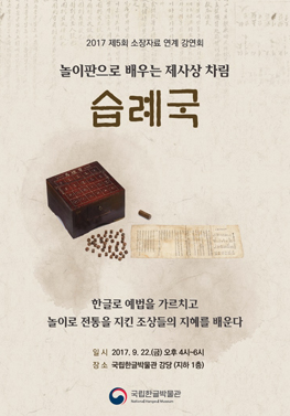 2017 제5회 소장자료 연계 강연회 놀이판으로 배우는 제사상 차림 습례국 한글로 예법을 가르치고 놀이로 전통을 지킨 조상들의 지혜를 배운다 일시: 2017. 9.22.(금) 오후 4시~6시 장소: 국립한글박물관 강당(지하 1층) 국립한글박물관 National Hangeul Museum
