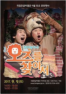 국립한글박물관 9월 토요 문화행사 참여놀이극 오즈를 찾아서 2017.9.9.(토) 14:00~15:00, 16:00~17:00 / 국립한글박물관 지하1층 강당 / 4세 이상 / 무료 / www.hangeul.go.kr / 문의 02-2124-6292 국립한글박물관 National Hangeul Museum