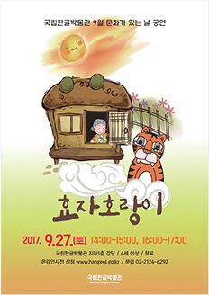 국립한글박물관 9월 문화가 있는 날 공연 효자 호랑이 2017.9.27.(토) 14:00~15:00, 16:00~17:00 / 국립한글박물관 지하1층 강당 / 4세 이상 / 무료 / 온라인 사전 신청 www.hangeul.go.kr / 문의 02-2124-6292 국립한글박물관 National Hangeul Museum