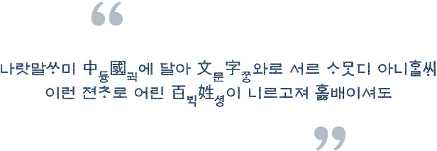 나랏말싸미 듕귁에 달아 문짜와로 서르 사맛디 아니할쎄 이런 전차로 어린 백셩이 니르고져 홀배이셔도