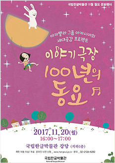 국립한글박물관 11월 월요 문화행사 아카펠라 그룹 아카시아의 세대공감 프로젝트 이야기 극장 100년의 동요 2017.11.20.(월) 16:00~17:00 국립한글박물관 강당(지하1층) / 취학 아동 이상 / 무료 / 온라인 사전 신청 www.hangeul.go.kr / 문의 02-2124-6292 국립한글박물관 National Hangeul Museum