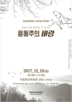 국립한글박물관 12월 월요 문화행사 윤동주 탄생 100주년 시 콘서트 윤동주의 바람 2017.12.18.(월) 16:00~17:00 국립한글박물관 강당(지하1층), 취학 아동 이상, 무료, 온라인 사전 신청 www.hangeul.go.kr, 문의 02-2124-6292