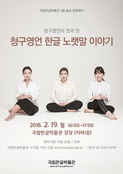 국립한글박물관 상설 전시 연계 공연 청구영언, 한글 노랫말 이야기 2018년 2월 19일(월) 14:00~15:00, 16:00~17:00 국립한글박물관 강당(지하1층) /취학 아동 이상 관람가/ 무료 / 문의 02-2124-6292 국립한글박물관 National Hangeul Museum