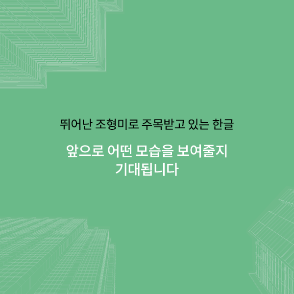 모양 뿐 아니라 창제의 원리까지도 건축물의 일부가 되고 있는 우리의 한글. 뛰어난 조형미와 과학성이 바탕이 되어 무궁무진한 활용 가능성이 엿보입니다.
앞으로의 발전도 기대해 봅시다!