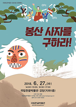 월요 문화행사 상설전시 연계 봉산사자를 구하라! 2018년 6월 18일(월) 오후 4시 / 5세 이상 관람가 / 국악 / 무료 / 국립한글박물관 강당 / 국립한글박물관 누리집 사전 신청 www.hangeul.go.kr / 문의 02-2124-6292 국립한글박물관 National Hangeul Museum