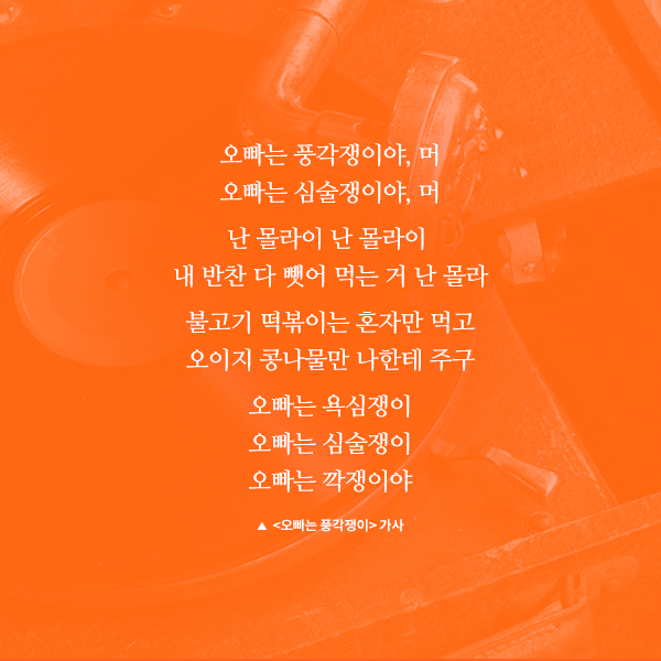 오빠는 풍각쟁이야, 머 오빠는 심술쟁이야, 머 난 몰라이 난 몰라이 내 반찬 다 뺏어 먹는 거 난 몰라 불고기 떡볶이는 혼자만 먹고 오이지 콩나물만 나한테 주구 오빠는 욕심쟁이 오빠는 심술쟁이 오빠는 깍쟁이야