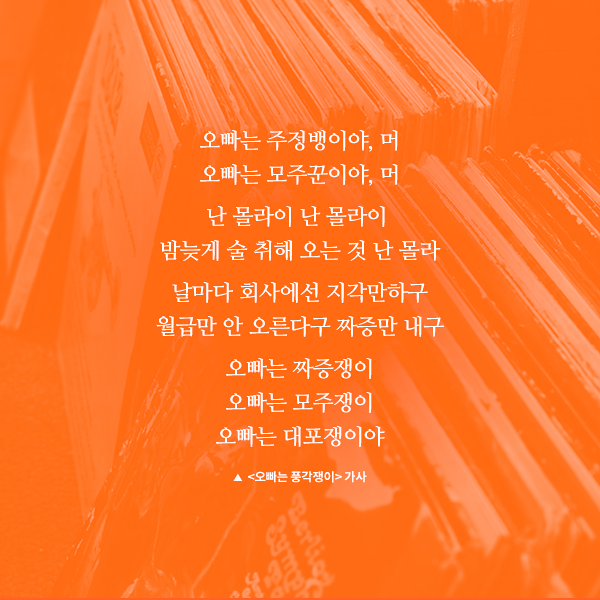 오빠는 주정뱅이야, 머 오빠는 모주꾼이야, 머 난 몰라이 난 몰라이 밤늦게 술 취해 오는 것 난 몰라 날마다 회사에선 지각만하구 월급만 안 오른다구 짜증만 내구 오빠는 짜증쟁이 오빠는 모주쟁이 오빠는 대포쟁이야