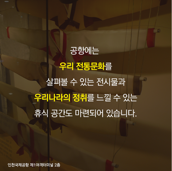 공항에는 우리 전통문화를 살펴볼 수 있는 전시물과 우리나라의 정취를 느낄 수 있는 휴식 공간도 마련되어 있습니다.