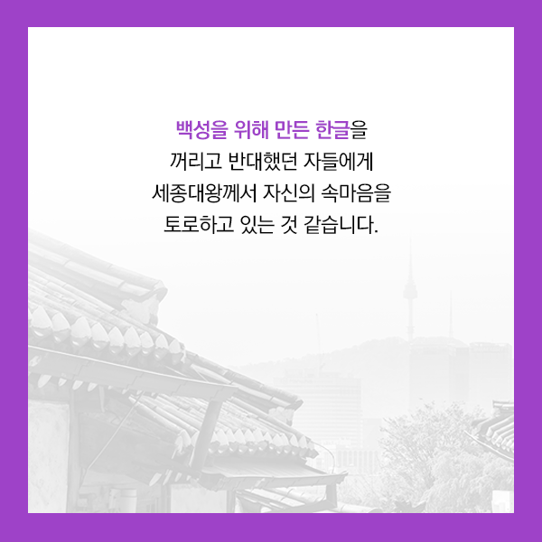 백성을 위해 만든 한글을 꺼리고 반대했던 자들에게 세종대왕께서 자신의 속마음을 토로하고 있는 것 같습니다.
