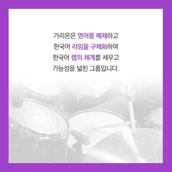 가리온은 영어를 배제하고 한국어 라임을 구체화하여 한국어 랩의 체계를 세우고 가능성을 넓힌 그룹입니다.