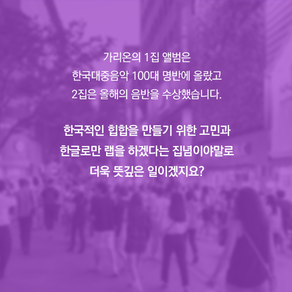 가리온의 1집 앨범은 한국대중음악 100대 명반에 올랐고 2집은 올해의 음반을 수상했습니다. 한국적인 힙합을 만들기 위한 고민과 한글로만 랩을 하겠다는 집념이야말로 더욱 뜻깊은 일이겠지요?