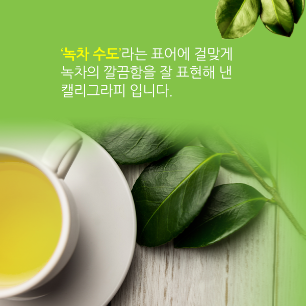 녹차 수도라는 표어에 걸맞게 녹차의 깔끔함을 잘 표현해 낸 캘리그래피라 할 수 있습니다.