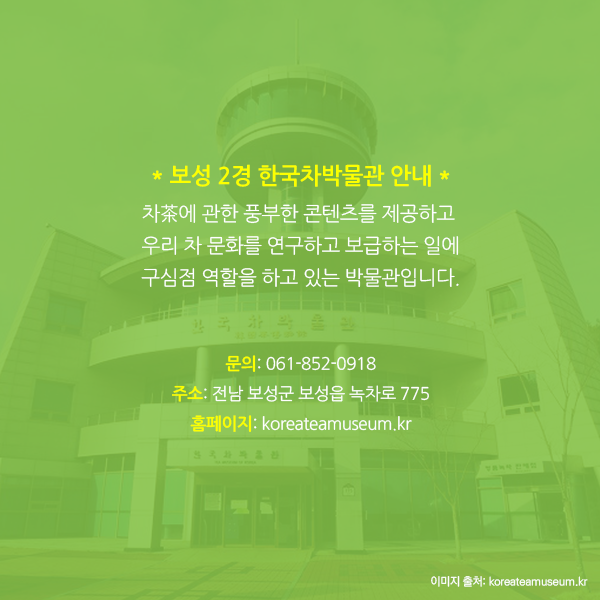 보성 2경 한국차박물관 안내, 차茶에 관한 풍부한 콘텐츠를 제공하고 우리 차 문화를 연구하고 보급하는 일에 구심점 역할을 하고 있는 박물관입니다. 문의: 061-852-0918 주소: 전남 보성군 보성읍 녹차로 775 홈페이지: koreateamuseum.kr
