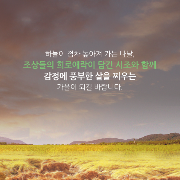 하늘이 점차 높아져 가는 나날, 조상들의 희로애락이 담긴 시조와 함께 감정에 풍부한 살을 찌우는 가을이 되길 바랍니다.