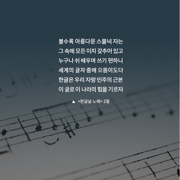 볼수록 아름다운 스물넉 자는 그 속에 모든 이치 갖추어 있고 누구나 쉬 배우며 쓰기 편하니 세계의 글자 중에 으뜸이도다 한글은 우리 자랑 민주의 근본 이 글로 이 나라의 힘을 기르자 ▲ 한글날 노래 2절