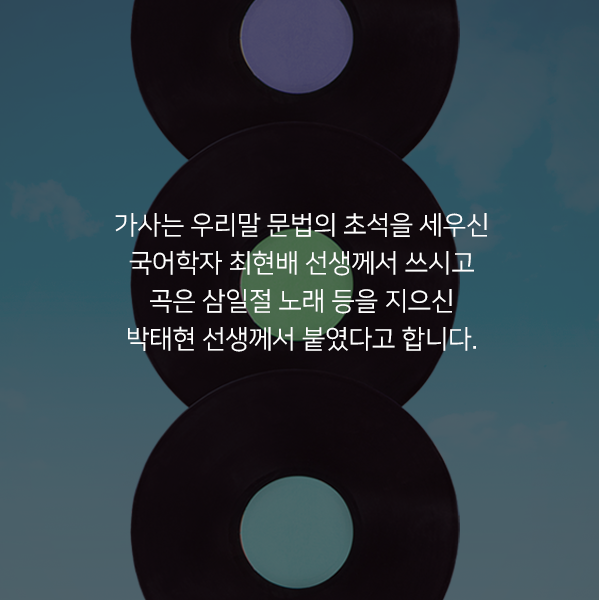 가사는 우리말 문법의 초석을 세우신 국어학자 최현배 선생께서 쓰시고 곡은 삼일절 노래 등을 지으신 박태현 선생께서 붙였다고 합니다.