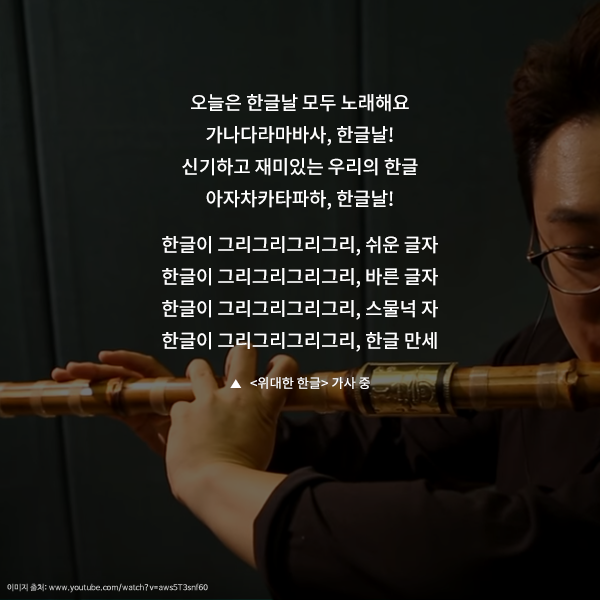 오늘은 한글날 모두 노래해요 가나다라마바사, 한글날! 신기하고 재미있는 우리의 한글 아자차카타파하, 한글날! 한글이 그리그리그리그리, 쉬운 글자 한글이 그리그리그리그리, 바른 글자 한글이 그리그리그리그리, 스물넉 자 한글이 그리그리그리그리, 한글 만세 ▲ 위대한 한글 가사 중
