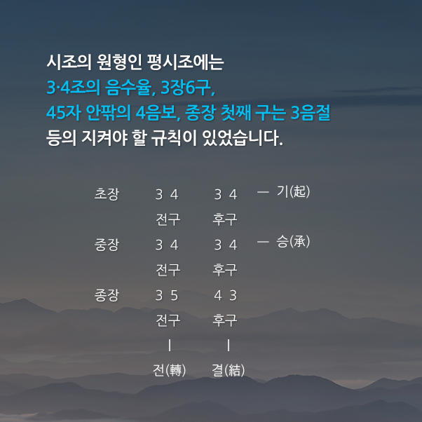 시조의 원형인 평시조에는 3·4조의 음수율, 3장6구, 45자 안팎의 4음보,종장 첫째 구는 3음절 등의 지켜야 할 규칙이 있었습니다.