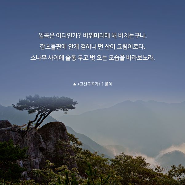 일곡은 어디인가? 바위머리에 해 비치는구나.잡초들판에 안개 걷히니 먼 산이 그림이로다.소나무 사이에 술통 두고 벗 오는 모습을 바라보노라.▲ <고산구곡가> 1 풀이