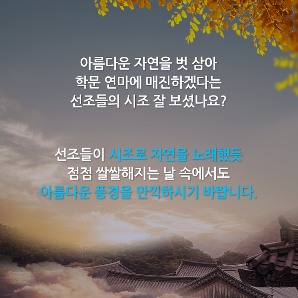 아름다운 자연을 벗 삼아 학문 연마에 매진하겠다는 선조들의 시조 잘 보셨나요? 선조들이 시조로 자연을 노래했듯 점점 쌀쌀해지는 날 속에서도 아름다운 풍경을 만끽하시기 바랍니다.