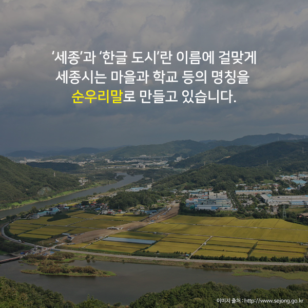‘세종’과 ‘한글 도시’란 이름에 걸맞게 세종시는 마을과 학교 등의 명칭을 순우리말로 만들고 있습니다.
