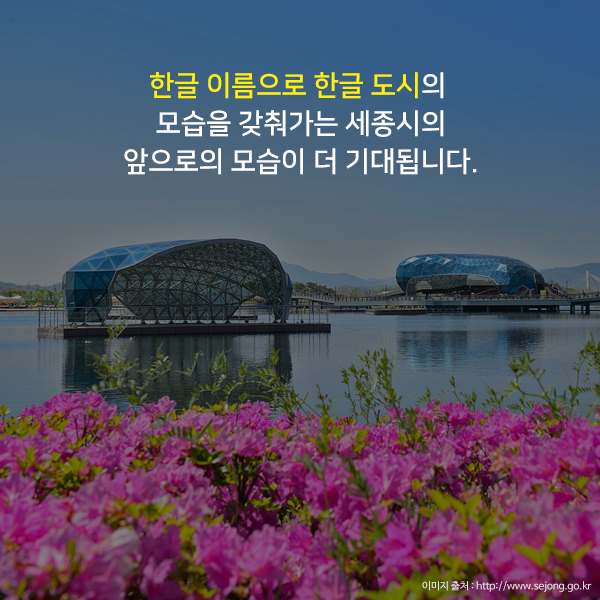 한글 이름으로 한글 도시의 모습을 갖춰가는 세종시의 앞으로의 모습이 더 기대됩니다.
