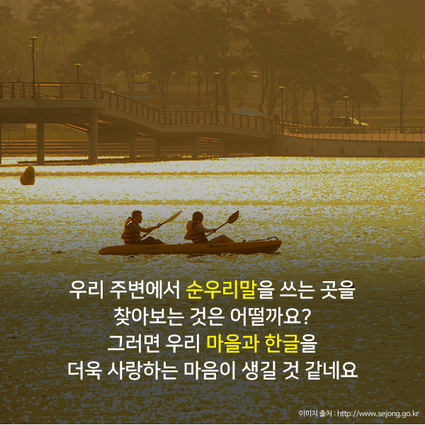 우리 주변에서 순우리말을 쓰는 곳을 찾아보는 것은 어떨까요? 그러면 우리 마을과 한글을 더욱 사랑하는 마음이 생길 것 같네요.