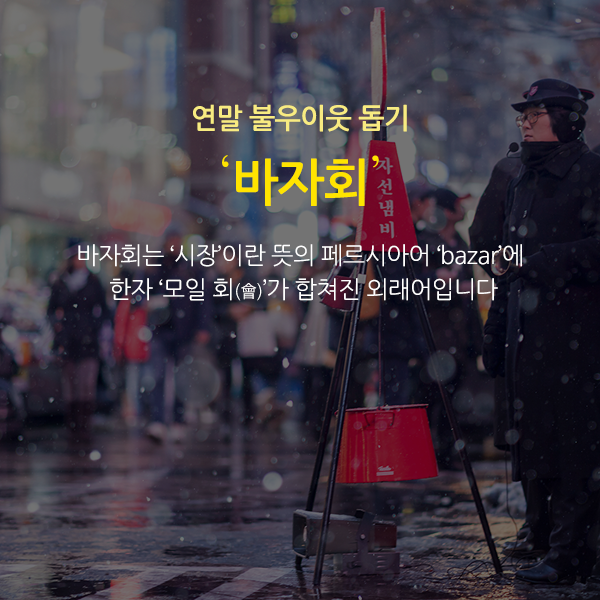 연말 불우이웃 돕기 ‘바자회’ 바자회는 시장이란 뜻의 페르시아어 bazar에 한자 모일 회(會)가 합쳐진 외래어입니다 