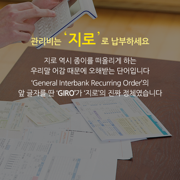 관리비는 ‘지로’로 납부하세요 지로 역시 종이를 떠올리게 하는 우리말 어감 때문에 오해받는 단어입니다. General Interbank Recurring Order의 앞 글자를 딴 GIRO가 지로의 진짜 정체였습니다.