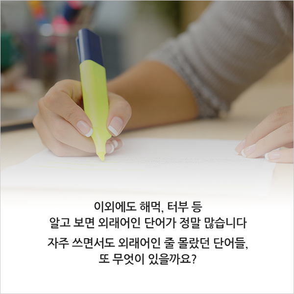 이외에도 해먹, 터부 등 우리말인 줄 알았는데 우리말이 아닌 단어들이 많이 있었습니다.한 해를 마무리하며 자주 쓰면서도 외래어인 줄 몰랐던 단어들을 찾아보며 혼동을 줄여보는 것 어떨까요?