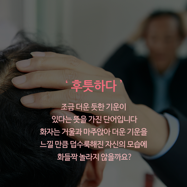 ‘후틋하다’ 조금 더운 듯한 기운이 있다는 뜻을 가진 단어입니다. 화자는 거울과 마주앉아 더운 기운을 느낄 만큼 덥수룩해진 자신의 모습에 화들짝 놀라지 않을까요?