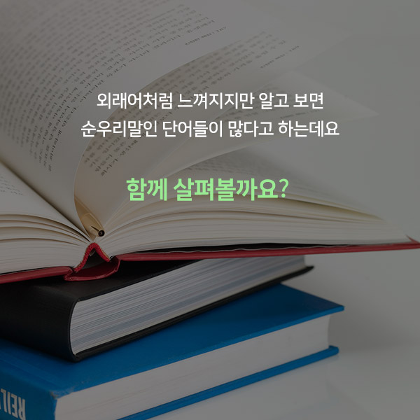 외래어처럼 느껴지지만 알고 보면 순우리말인 단어들이 많다고 하는데요 함께 살펴볼까요? 