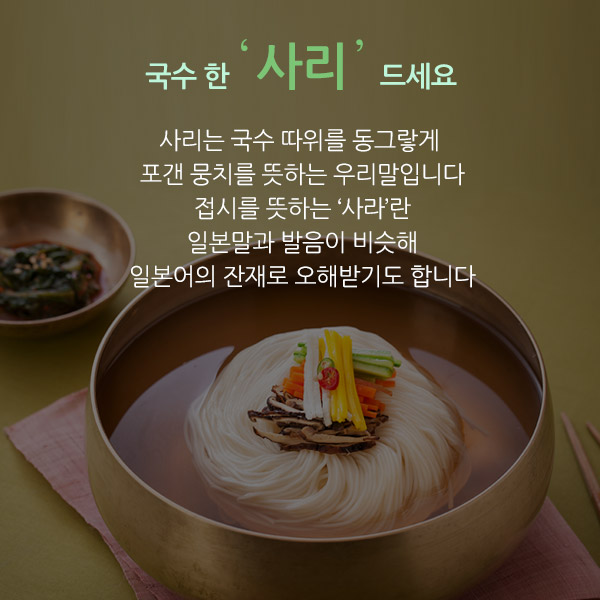 국수 한 ‘사리’ 드세요.사리는 국수 따위를 동그랗게 포갠 뭉치를 뜻하는 우리말입니다. 접시를 뜻하는 ‘사라’란 일본말과 발음이 비슷해 일본어의 잔재로 오해받기도 합니다.