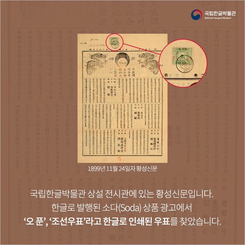 국립한글박물관 상설 전시관에 있는 황성신문입니다. 한글로 발행된 소다(Soda) 상품 광고에서 ‘오 푼’, ‘조선우표’라고 한글로 인쇄된 우표를 찾았습니다.