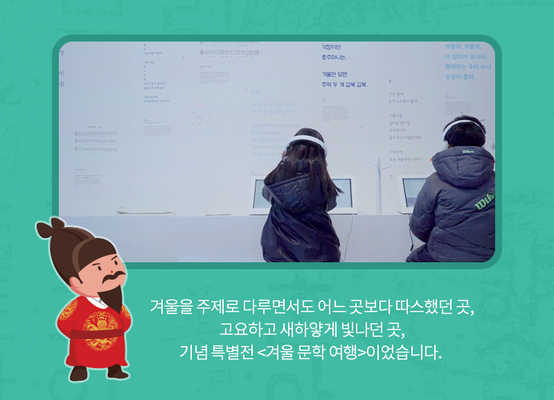 겨울을 주제로 다루면서도 어느 곳보다 따스했던 곳, 고요하고 새하얗게 빛나던 곳, 기념 특별전 <겨울 문학 여행>이었습니다. 