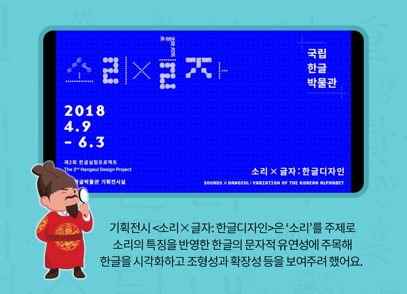 기획전시 <소리×글자: 한글디자인>은 ‘소리’를 주제로 소리의 특징을 반영한 한글의 문자적 유연성에 주목해 한글을 시각화하고 조형성과 확장성 등을 보여주려 했어요. 